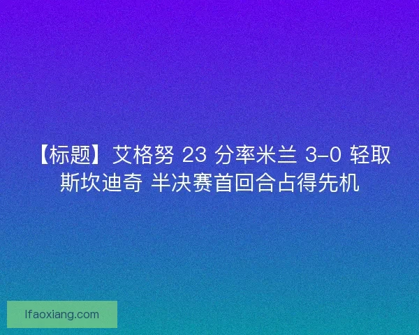 【标题】艾格努 23 分率米兰 3-0 轻取斯坎迪奇 半决赛首回合占得先机