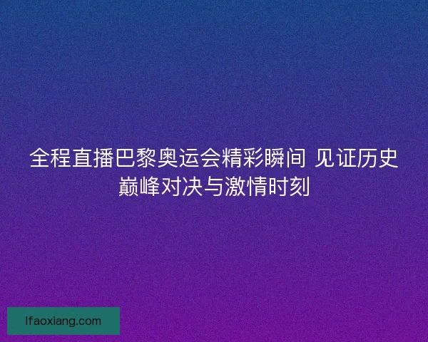 全程直播巴黎奥运会精彩瞬间 见证历史巅峰对决与激情时刻