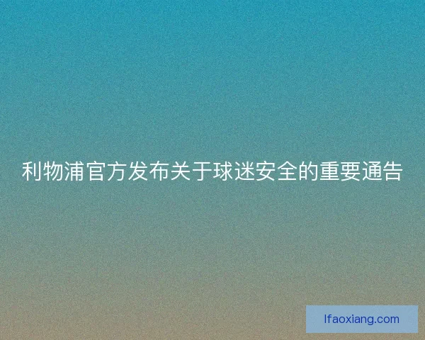 利物浦官方发布关于球迷安全的重要通告