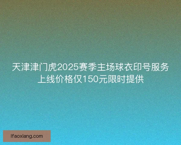 天津津门虎2025赛季主场球衣印号服务上线价格仅150元限时提供 天津津门虎2025赛季主场球衣印号服务上线价格仅150元限时提供