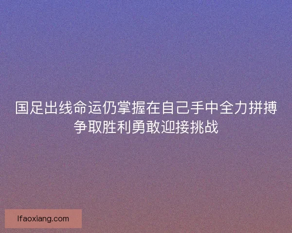国足出线命运仍掌握在自己手中全力拼搏争取胜利勇敢迎接挑战