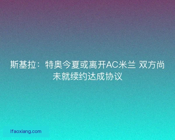 斯基拉：特奥今夏或离开AC米兰 双方尚未就续约达成协议