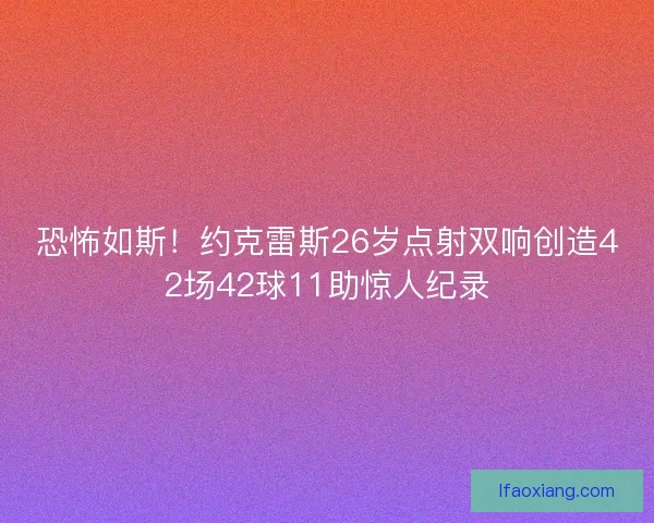 恐怖如斯！约克雷斯26岁点射双响创造42场42球11助惊人纪录
