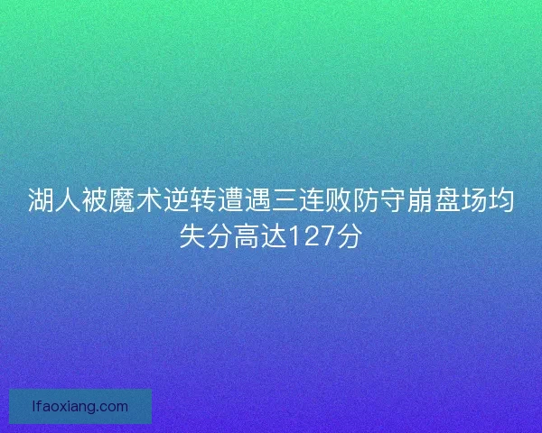 湖人被魔术逆转遭遇三连败防守崩盘场均失分高达127分
