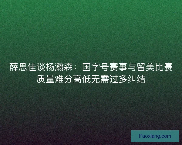 薛思佳谈杨瀚森：国字号赛事与留美比赛质量难分高低无需过多纠结