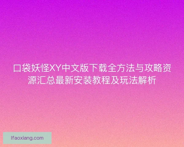 口袋妖怪XY中文版下载全方法与攻略资源汇总最新安装教程及玩法解析
