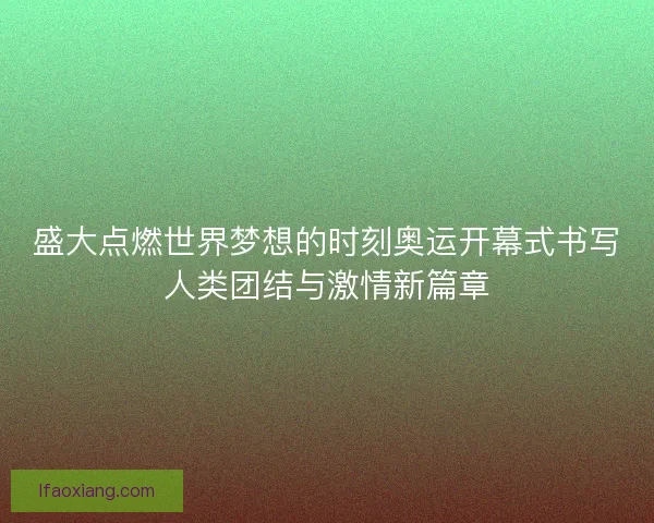 盛大点燃世界梦想的时刻奥运开幕式书写人类团结与激情新篇章