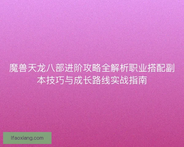 魔兽天龙八部进阶攻略全解析职业搭配副本技巧与成长路线实战指南 魔兽天龙八部进阶攻略全解析职业搭配副本技巧与成长路线实战指南