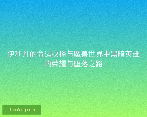 伊利丹的命运抉择与魔兽世界中黑暗英雄的荣耀与堕落之路