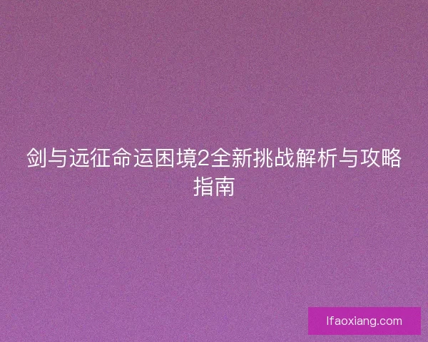 剑与远征命运困境2全新挑战解析与攻略指南 剑与远征命运困境2全新挑战解析与攻略指南