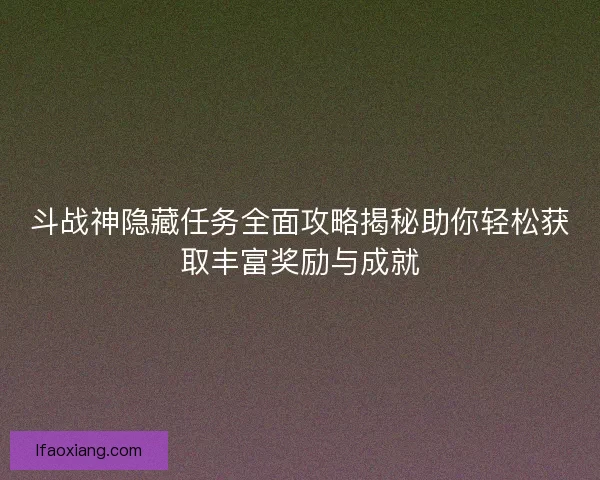 斗战神隐藏任务全面攻略揭秘助你轻松获取丰富奖励与成就 斗战神隐藏任务全面攻略揭秘助你轻松获取丰富奖励与成就
