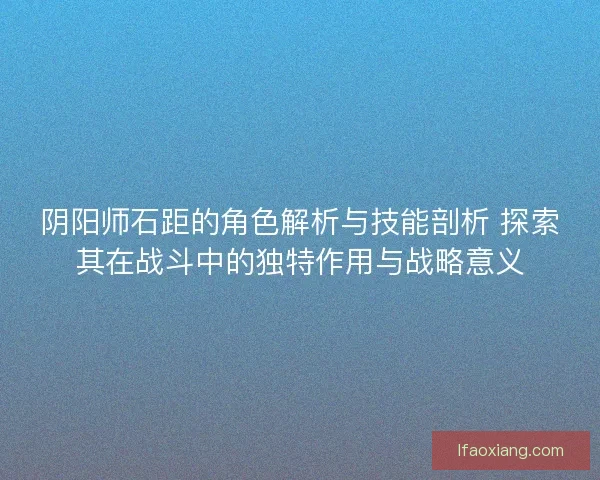 阴阳师石距的角色解析与技能剖析 探索其在战斗中的独特作用与战略意义 阴阳师石距的角色解析与技能剖析 探索其在战斗中的独特作用与战略意义