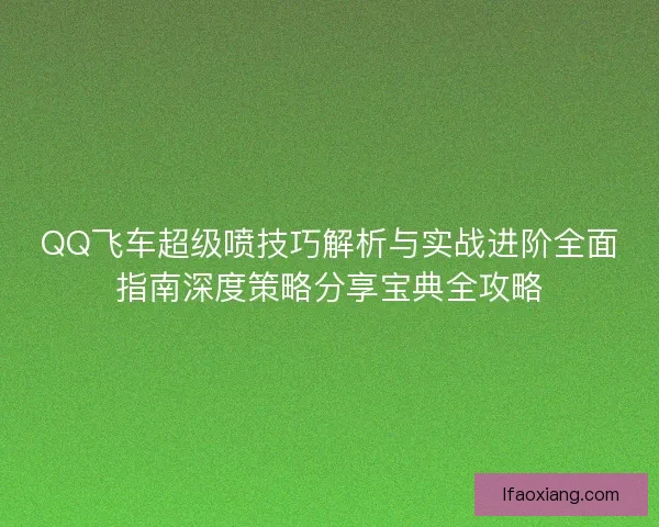 QQ飞车超级喷技巧解析与实战进阶全面指南深度策略分享宝典全攻略