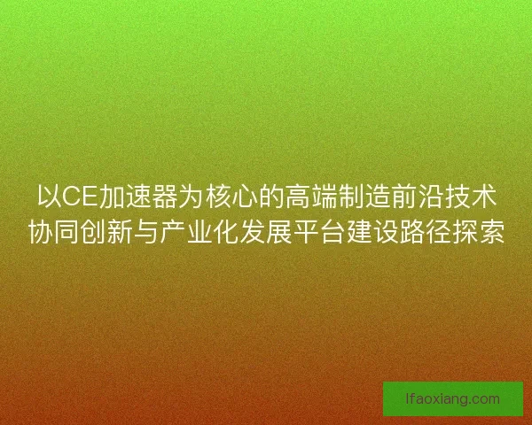以CE加速器为核心的高端制造前沿技术协同创新与产业化发展平台建设路径探索