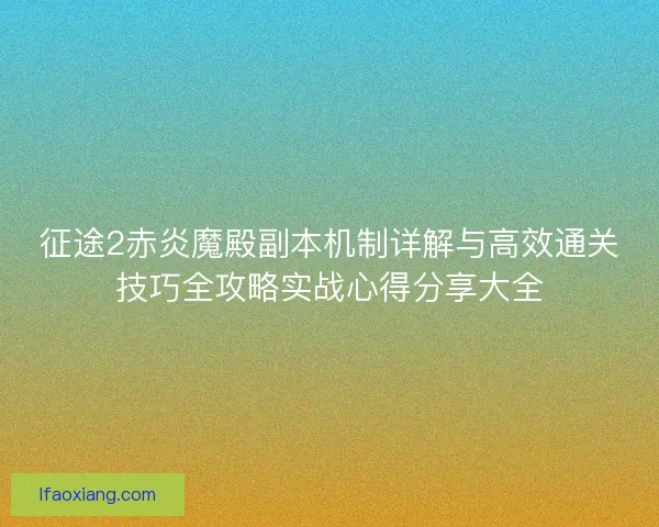 征途2赤炎魔殿副本机制详解与高效通关技巧全攻略实战心得分享大全