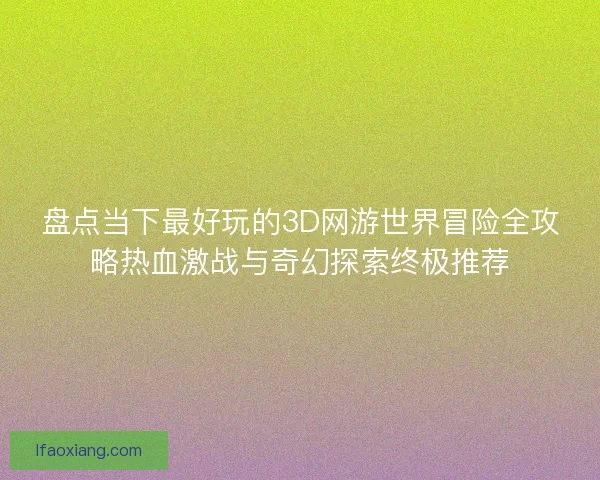 盘点当下最好玩的3D网游世界冒险全攻略热血激战与奇幻探索终极推荐