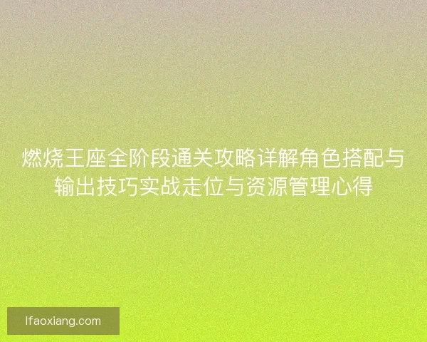 燃烧王座全阶段通关攻略详解角色搭配与输出技巧实战走位与资源管理心得