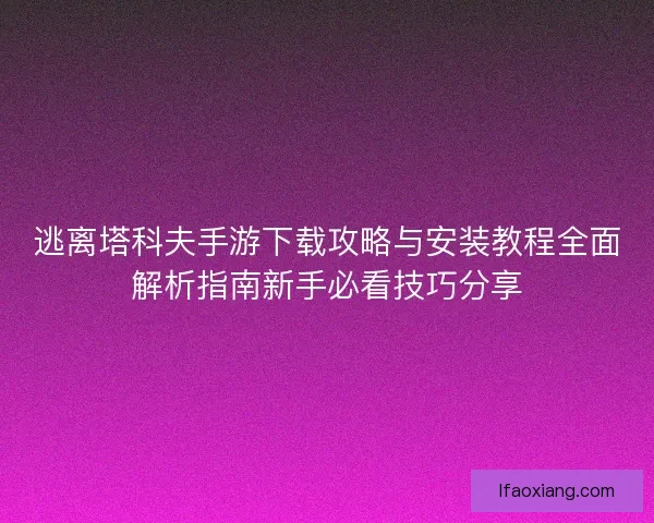 逃离塔科夫手游下载攻略与安装教程全面解析指南新手必看技巧分享