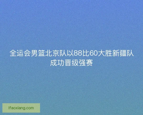 全运会男篮北京队以88比60大胜新疆队成功晋级强赛