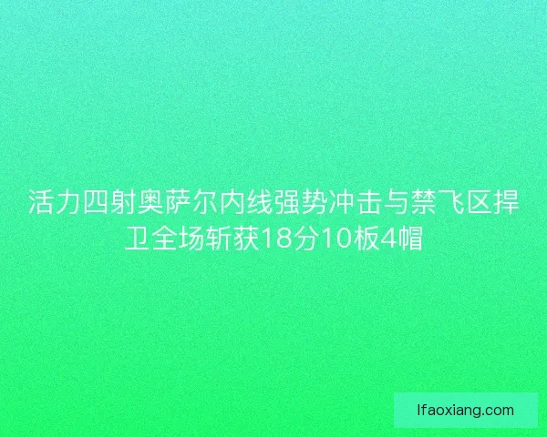 活力四射奥萨尔内线强势冲击与禁飞区捍卫全场斩获18分10板4帽