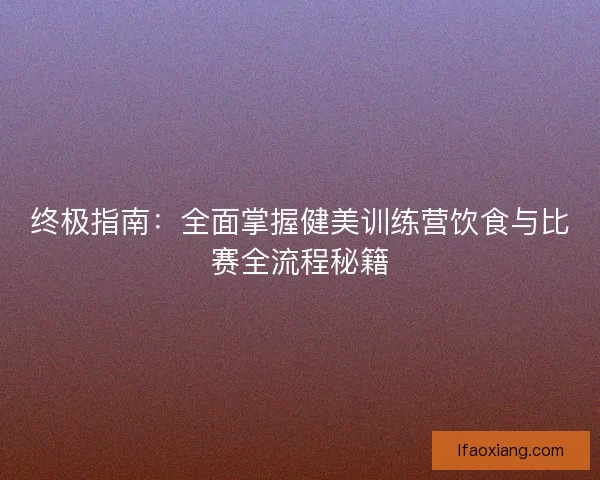 终极指南：全面掌握健美训练营饮食与比赛全流程秘籍