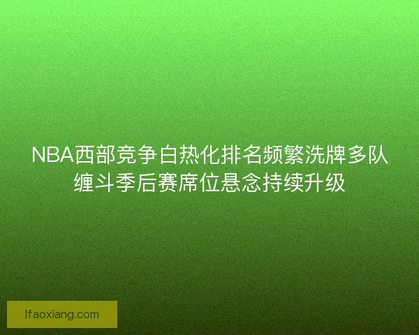 NBA西部竞争白热化排名频繁洗牌多队缠斗季后赛席位悬念持续升级
