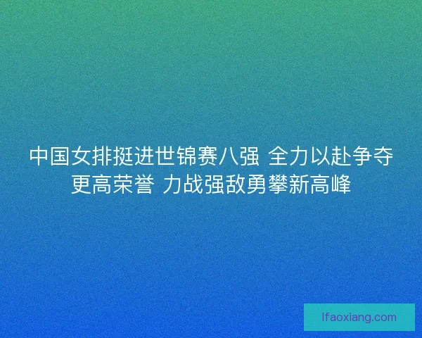 中国女排挺进世锦赛八强 全力以赴争夺更高荣誉 力战强敌勇攀新高峰