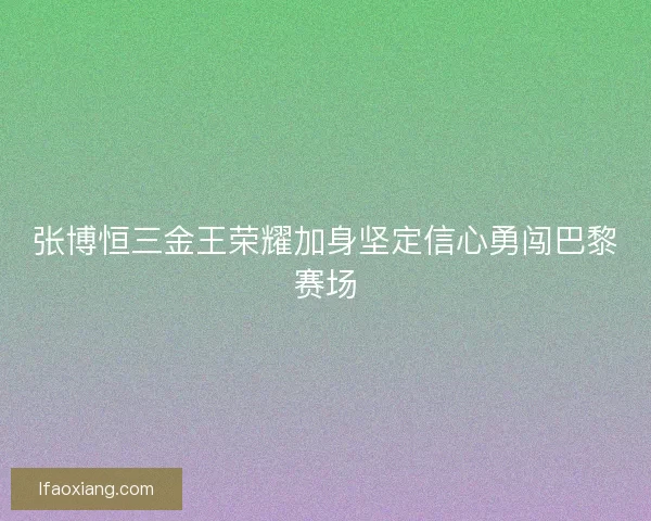 张博恒三金王荣耀加身坚定信心勇闯巴黎赛场