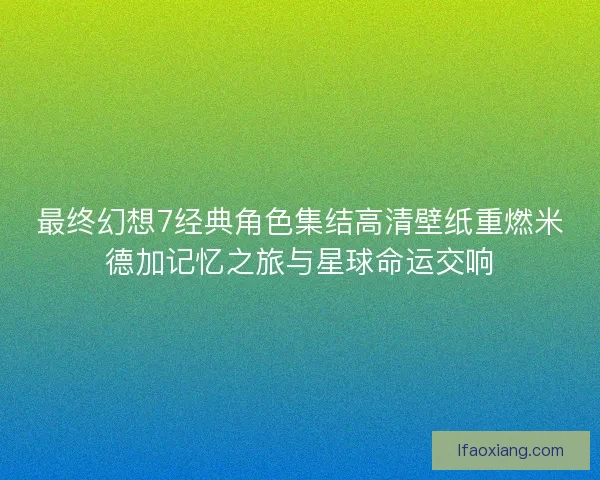 最终幻想7经典角色集结高清壁纸重燃米德加记忆之旅与星球命运交响