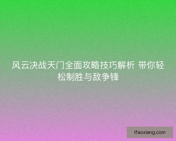 风云决战天门全面攻略技巧解析 带你轻松制胜与敌争锋