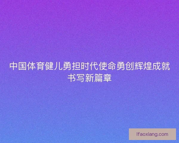 中国体育健儿勇担时代使命勇创辉煌成就书写新篇章