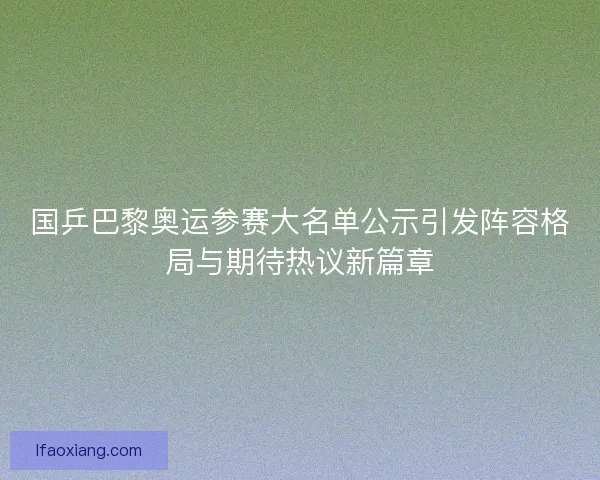 国乒巴黎奥运参赛大名单公示引发阵容格局与期待热议新篇章