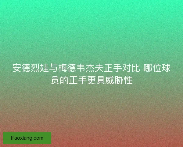 安德烈娃与梅德韦杰夫正手对比 哪位球员的正手更具威胁性