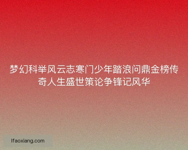 梦幻科举风云志寒门少年踏浪问鼎金榜传奇人生盛世策论争锋记风华