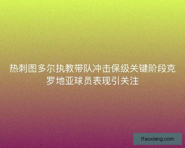 热刺图多尔执教带队冲击保级关键阶段克罗地亚球员表现引关注