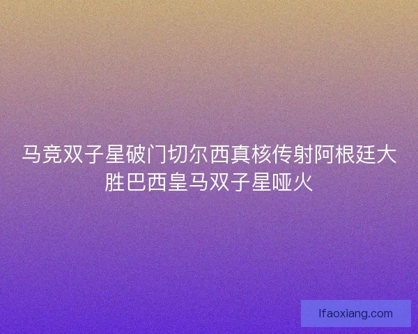 马竞双子星破门切尔西真核传射阿根廷大胜巴西皇马双子星哑火