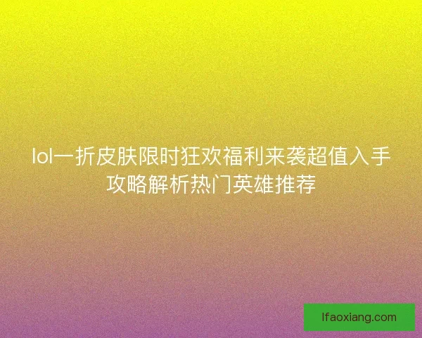 lol一折皮肤限时狂欢福利来袭超值入手攻略解析热门英雄推荐