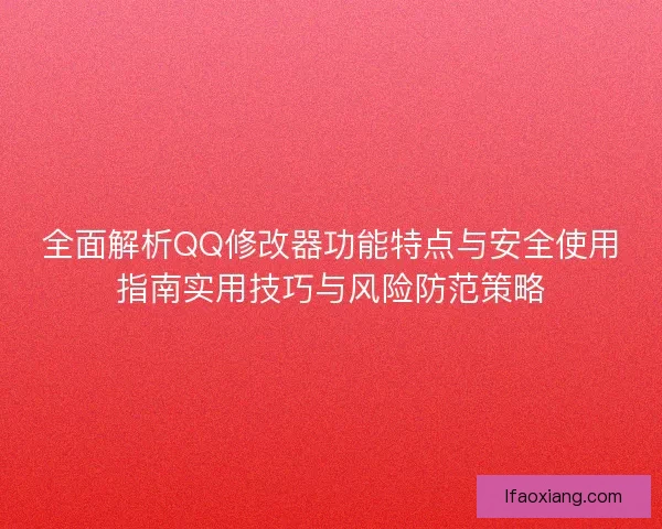全面解析QQ修改器功能特点与安全使用指南实用技巧与风险防范策略