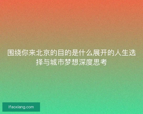 围绕你来北京的目的是什么展开的人生选择与城市梦想深度思考