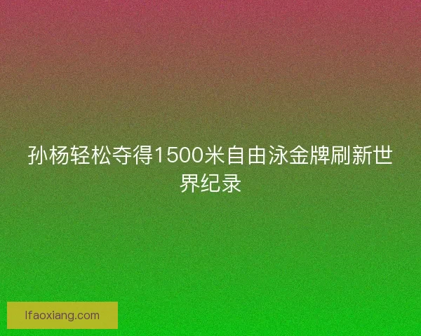 孙杨轻松夺得1500米自由泳金牌刷新世界纪录