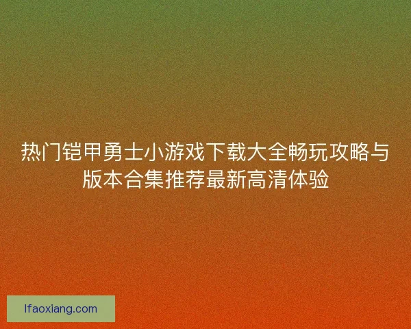 热门铠甲勇士小游戏下载大全畅玩攻略与版本合集推荐最新高清体验 热门铠甲勇士小游戏下载大全畅玩攻略与版本合集推荐最新高清体验