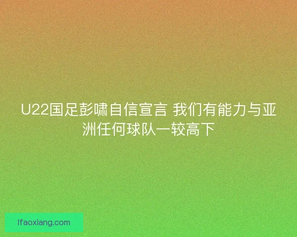U22国足彭啸自信宣言 我们有能力与亚洲任何球队一较高下
