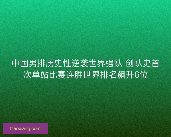 中国男排历史性逆袭世界强队 创队史首次单站比赛连胜世界排名飙升6位