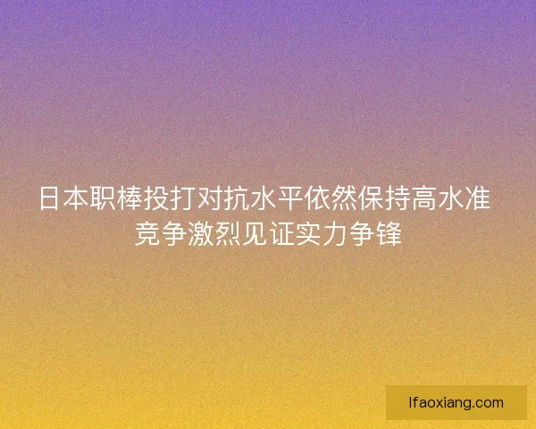日本职棒投打对抗水平依然保持高水准 竞争激烈见证实力争锋