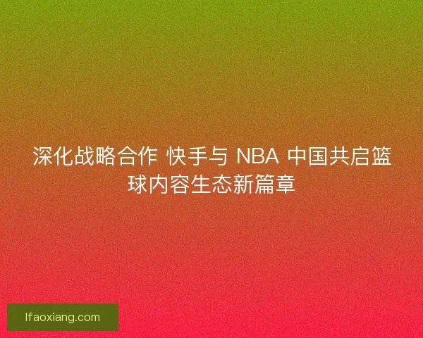 深化战略合作 快手与 NBA 中国共启篮球内容生态新篇章