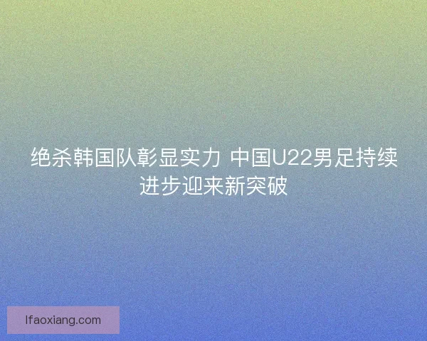 绝杀韩国队彰显实力 中国U22男足持续进步迎来新突破