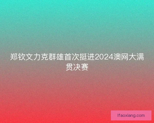 郑钦文力克群雄首次挺进2024澳网大满贯决赛 郑钦文力克群雄首次挺进2024澳网大满贯决赛