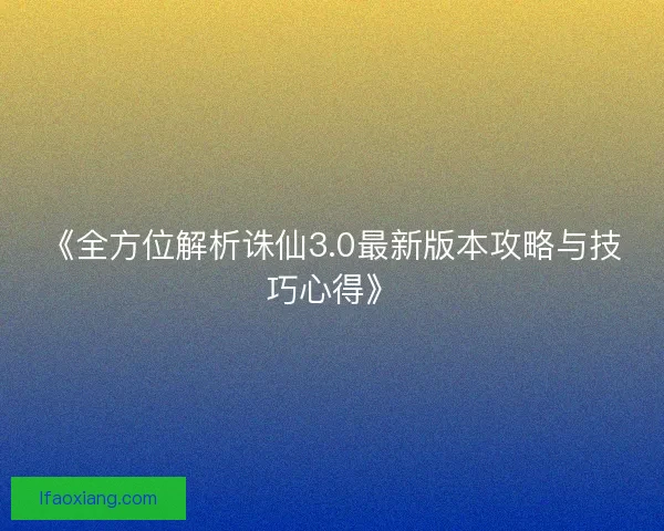 《全方位解析诛仙3.0最新版本攻略与技巧心得》