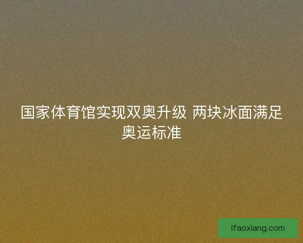 国家体育馆实现双奥升级 两块冰面满足奥运标准