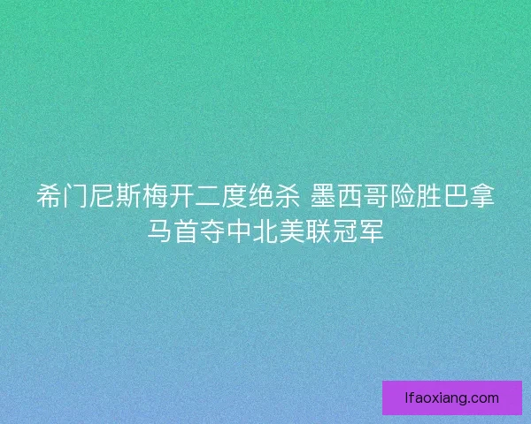 希门尼斯梅开二度绝杀 墨西哥险胜巴拿马首夺中北美联冠军